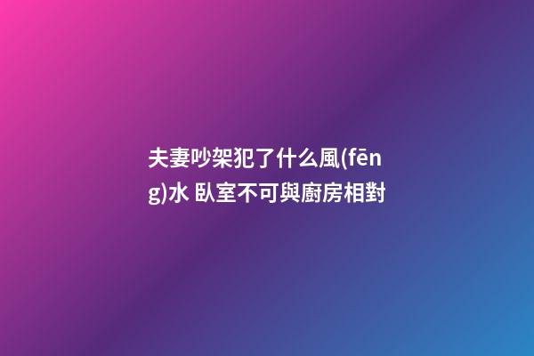 夫妻吵架犯了什么風(fēng)水 臥室不可與廚房相對